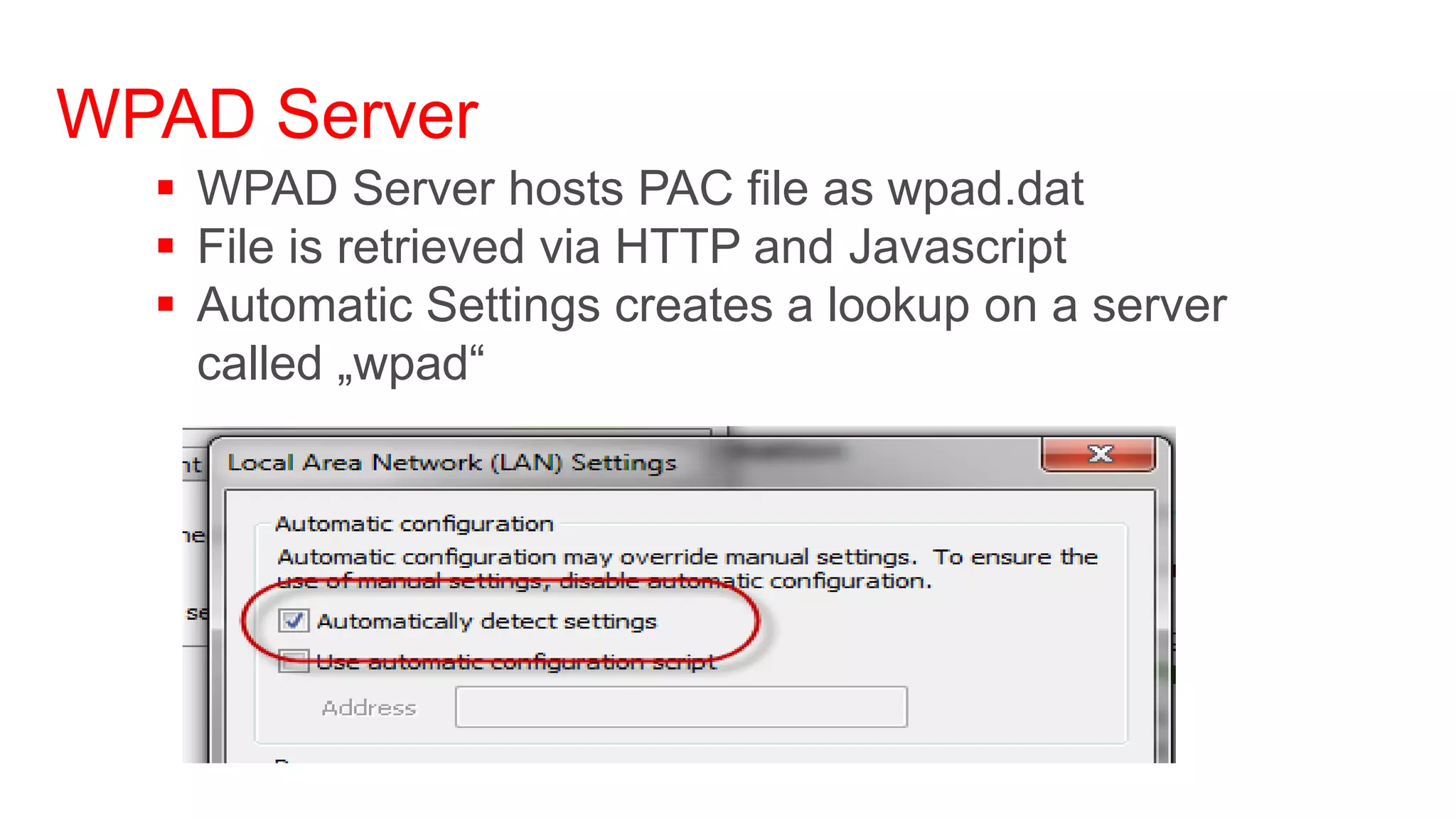 WPAD Server
   WPAD Server hosts PAC file as wpad.dat
   File is retrieved via HTTP and Javascript
   Automatic Settings creates a lookup on a server
    called „wpad“
 