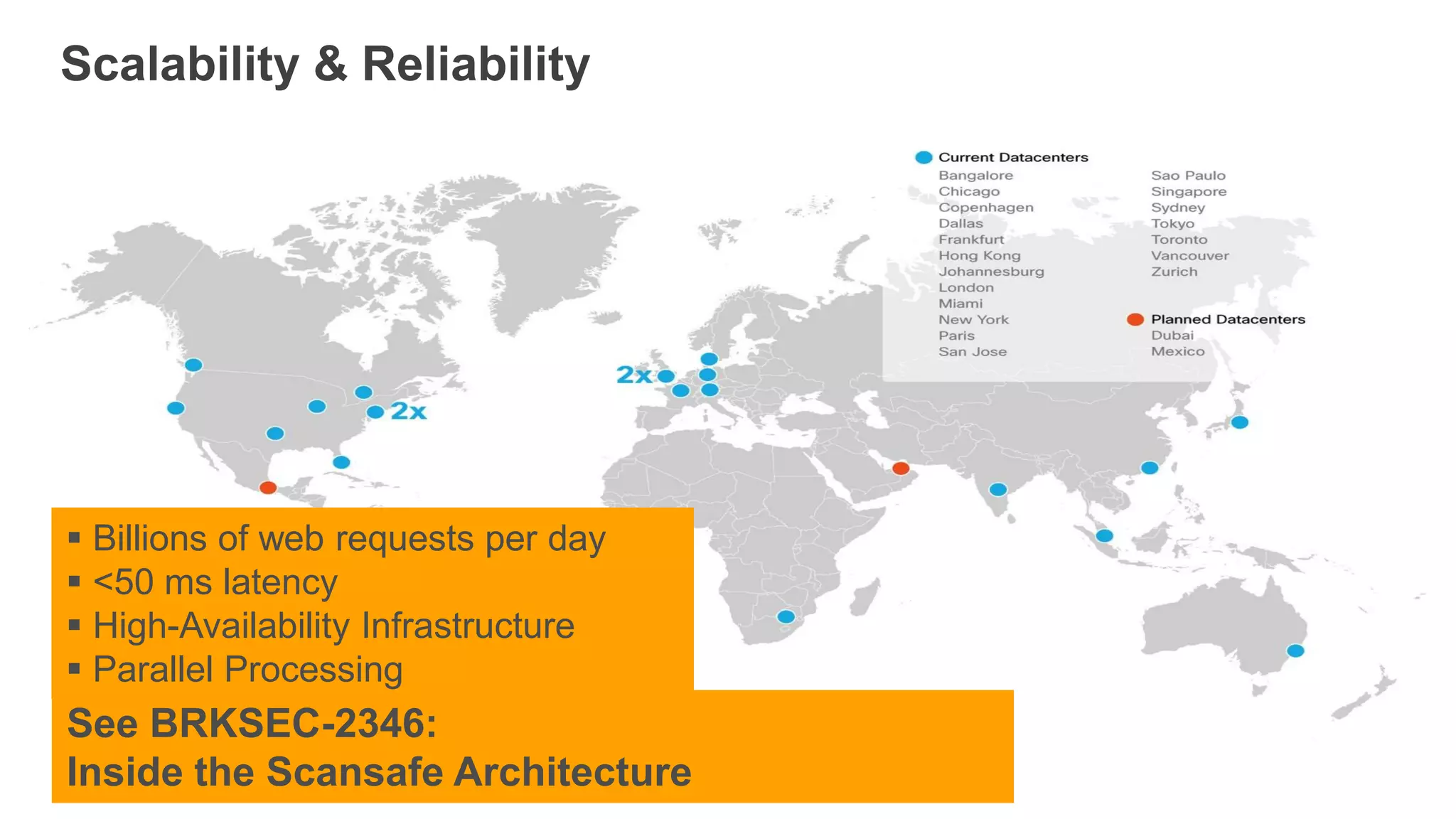 Scalability & Reliability




 Billions of web requests per day
 <50 ms latency
 High-Availability Infrastructure
 Parallel Processing
See BRKSEC-2346:
Inside the Scansafe Architecture
 