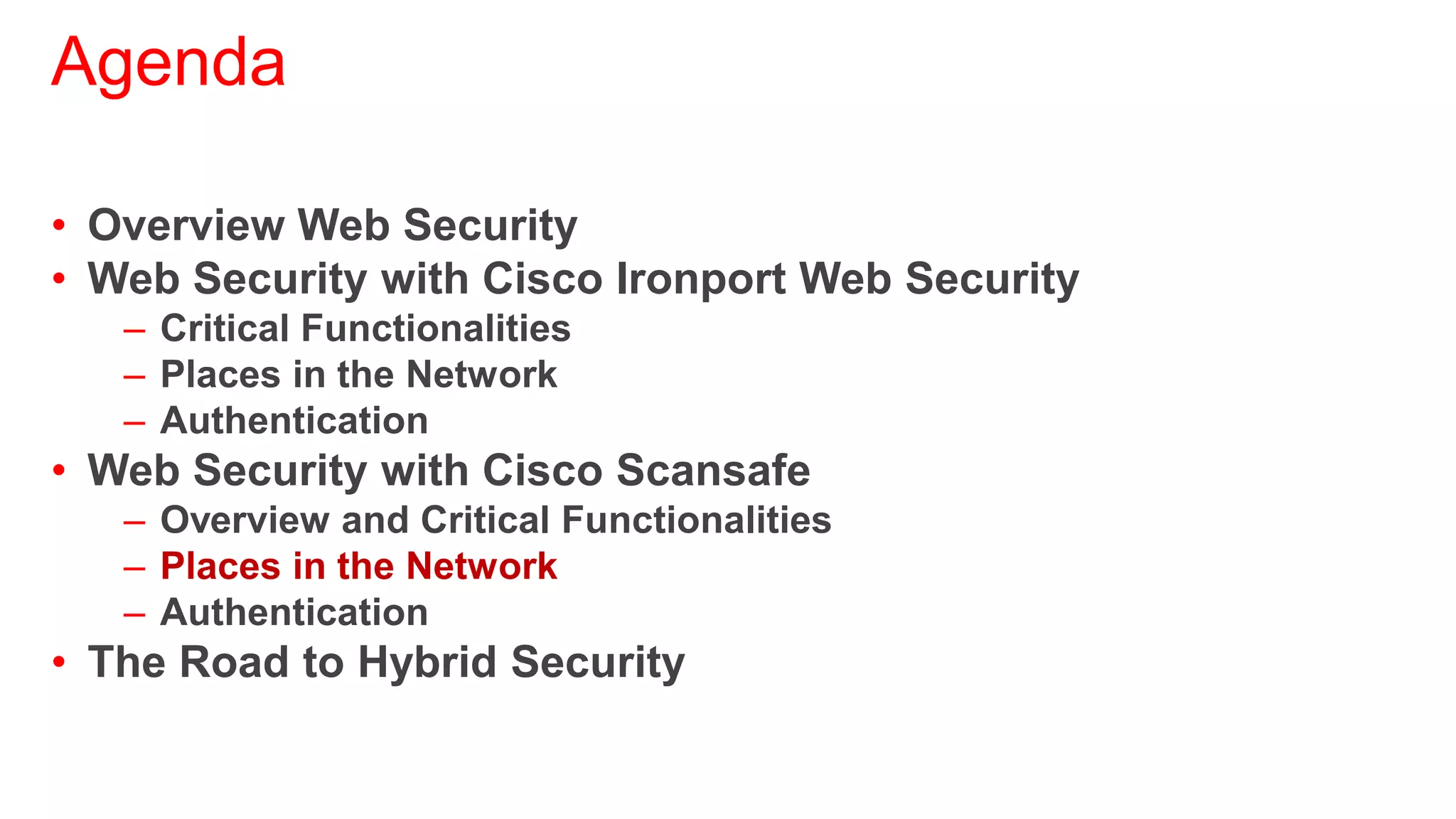 Agenda

• Overview Web Security
• Web Security with Cisco Ironport Web Security
   – Critical Functionalities
   – Places in the Network
   – Authentication
• Web Security with Cisco Scansafe
   – Overview and Critical Functionalities
   – Places in the Network
   – Authentication
• The Road to Hybrid Security
 