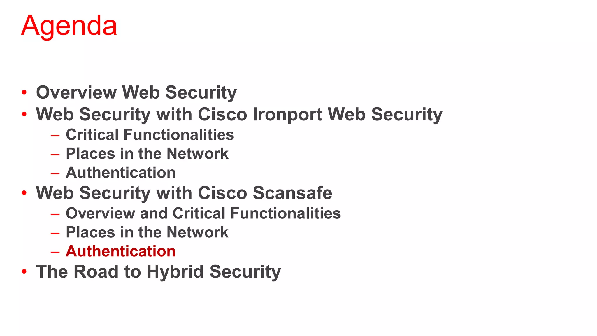 Agenda

• Overview Web Security
• Web Security with Cisco Ironport Web Security
   – Critical Functionalities
   – Places in the Network
   – Authentication
• Web Security with Cisco Scansafe
   – Overview and Critical Functionalities
   – Places in the Network
   – Authentication
• The Road to Hybrid Security
 