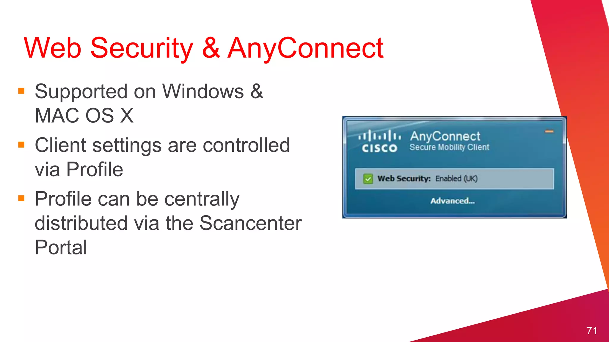 Web Security & AnyConnect
 Supported on Windows &
  MAC OS X
 Client settings are controlled
  via Profile
 Profile can be centrally
  distributed via the Scancenter
  Portal


                                   71
 