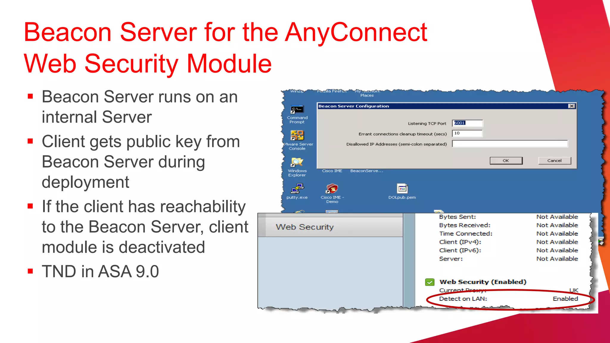 Beacon Server for the AnyConnect
Web Security Module
 Beacon Server runs on an
  internal Server
 Client gets public key from
  Beacon Server during
  deployment
 If the client has reachability
  to the Beacon Server, client
  module is deactivated
 TND in ASA 9.0
 