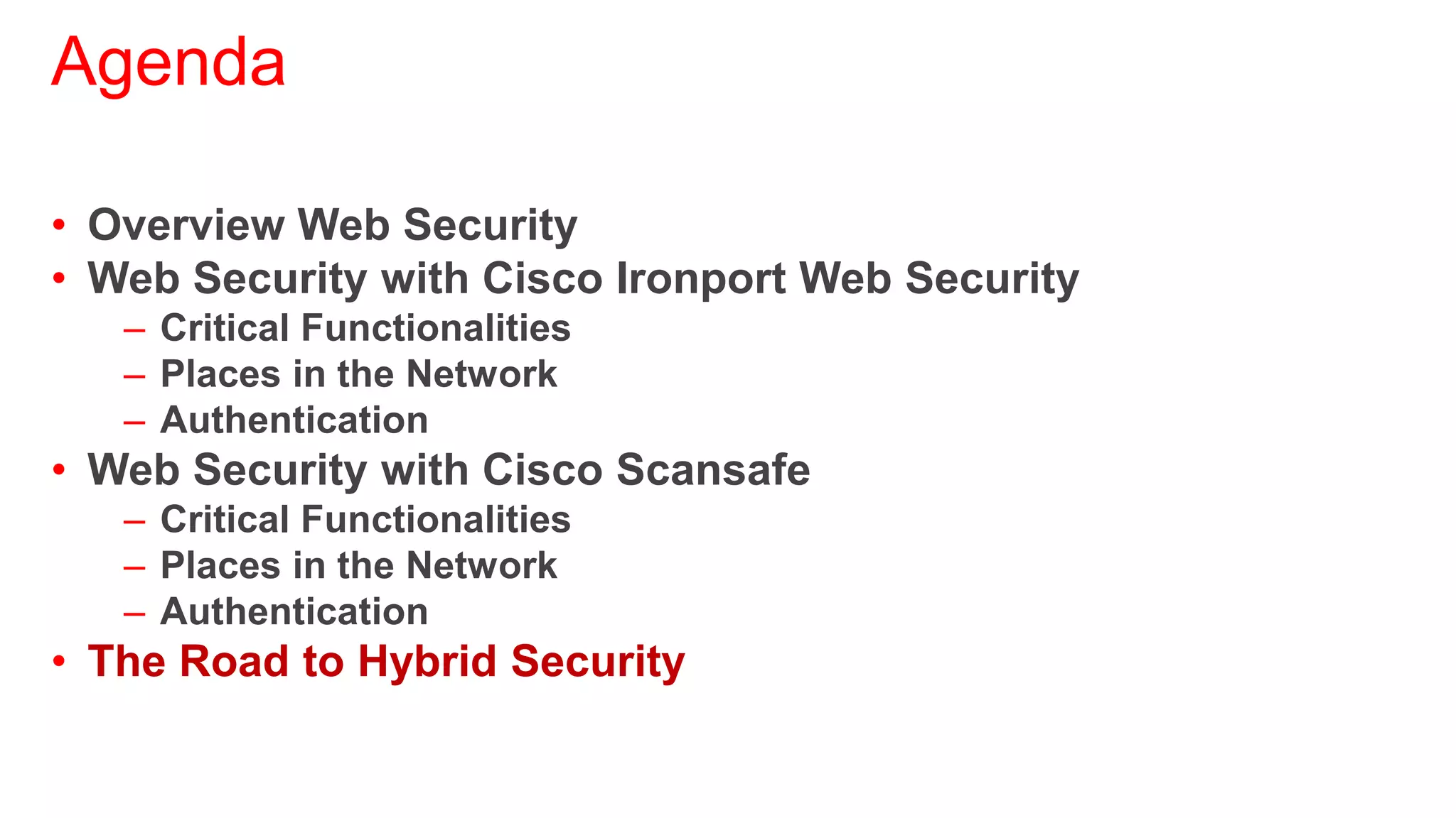 Agenda

• Overview Web Security
• Web Security with Cisco Ironport Web Security
   – Critical Functionalities
   – Places in the Network
   – Authentication
• Web Security with Cisco Scansafe
   – Critical Functionalities
   – Places in the Network
   – Authentication
• The Road to Hybrid Security
 