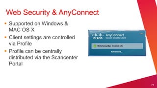 Web Security & AnyConnect
 Supported on Windows &
  MAC OS X
 Client settings are controlled
  via Profile
 Profile can be centrally
  distributed via the Scancenter
  Portal


                                   71
 