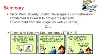 Summary
  Cisco Web Security Solution leverages a comprehensive
   architected featurelist to protect the dynamic
   environment from the ubiquitios web 2.0 world.....
                             Or...
  Cisco Web Security Solution simply ROCK! 
 