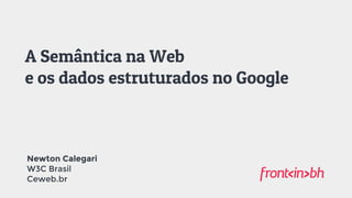 A Semântica na Web
e os dados estruturados no Google
Newton Calegari
W3C Brasil 
Ceweb.br
 
