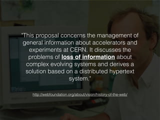 "This proposal concerns the management of
general information about accelerators and
experiments at CERN. It discusses the
problems of loss of information about
complex evolving systems and derives a
solution based on a distributed hypertext
system."
http://webfoundation.org/about/vision/history-of-the-web/
 