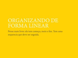 ORGANIZANDO DE
FORMA LINEAR
Pense num livro: ele tem começo, meio e ﬁm. Tem uma
sequencia que deve ser seguida.
 