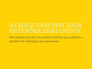 AS MÁQUINAS PRECISAM
ENTENDER ESSES DADOS.
Não somente entender, mas também reutilizar para melhorar a
qualidade da informação que consumimos.
 