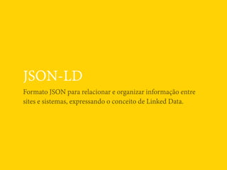 JSON-LD
Formato JSON para relacionar e organizar informação entre
sites e sistemas, expressando o conceito de Linked Data.
 