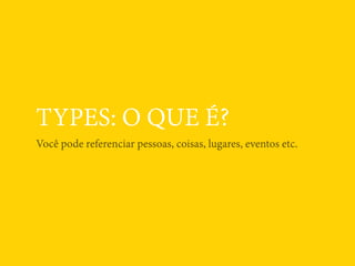 TYPES: O QUE É?
Você pode referenciar pessoas, coisas, lugares, eventos etc.
 