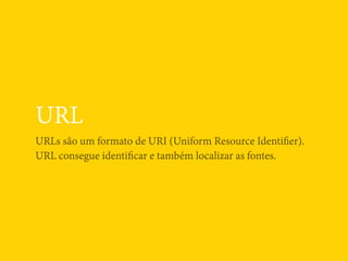 URL
URLs são um formato de URI (Uniform Resource Identiﬁer).
URL consegue identiﬁcar e também localizar as fontes.
 