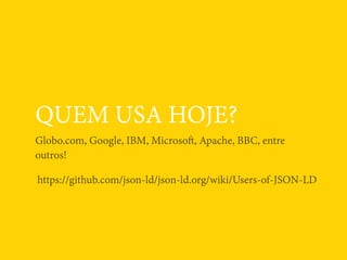 QUEM USA HOJE?
Globo.com, Google, IBM, Microsoft, Apache, BBC, entre
outros!
https://github.com/json-ld/json-ld.org/wiki/Users-of-JSON-LD
 