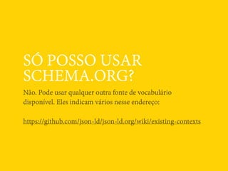 SÓ POSSO USAR
SCHEMA.ORG?
Não. Pode usar qualquer outra fonte de vocabulário
disponível. Eles indicam vários nesse endereço:
https://github.com/json-ld/json-ld.org/wiki/existing-contexts
 