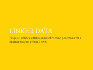 LINKED DATA
Pesquise, estude e entenda mais sobre como podemos levar a
internet para um próximo nível.
 