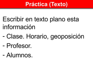 Práctica (Texto) <ul><li>Escribir en texto plano esta información </li></ul><ul><li>Clase. Horario, geoposición </li></ul>...