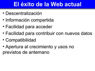 El éxito de la Web actual <ul><li>Descentralización </li></ul><ul><li>Información compartida </li></ul><ul><li>Facilidad p...