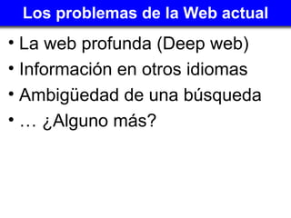Los problemas de la Web actual ,[object Object],[object Object],[object Object],[object Object]