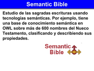 Semantic Bible <ul><li>Estudio de las sagradas escrituras usando tecnologías semánticas. Por ejemplo, tiene una base de co...