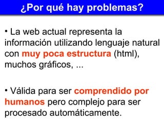 ¿Por qué hay problemas? <ul><li>La web actual representa la información utilizando lenguaje natural con  muy poca estructu...
