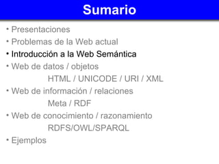 Sumario <ul><li>Presentaciones </li></ul><ul><li>Problemas de la Web actual </li></ul><ul><li>Introducción a la Web Semánt...