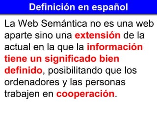 Definición en español <ul><li>La Web Semántica no es una web aparte sino una  extensión  de la actual en la que la  inform...