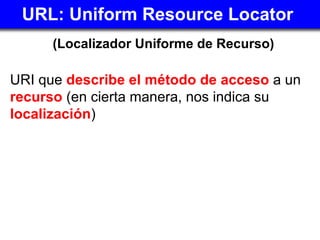 URL:  Uniform Resource Locator   <ul><li>(Localizador Uniforme de Recurso) </li></ul><ul><li>URI que  describe el método d...