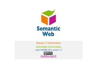 Le web sémantique Master 2 Multimédia Grenoble-Universités Julien PIERRE 2011 version 1.0 multiformat.fr 