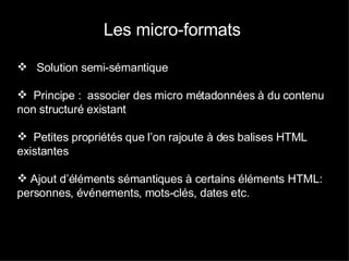 Les micro-formats  Solution semi-sémantique Principe :  associer des micro métadonnées à du contenu non structuré existant Petites propriétés que l’on rajoute à des balises HTML existantes Ajout d’éléments sémantiques à certains éléments HTML: personnes, événements, mots-clés, dates etc.  Comment ça marche ? Comment ça marche ? Comment ça marche ? 
