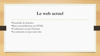 Le web actuel
•Ensemble de données
•Basé essentiellement sur HTML
•L’utilisation est par l’humain
•La recherche est par mots clés
 
