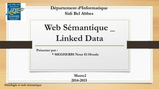 Web Sémantique _
Linked Data
Présenter par :
* MEGHERBI Nour El Houda
Maste2
2014-2015
Ontologie et web sémantique
Département d’Informatique
Sidi Bel Abbes
 