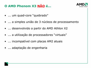 O AMD Phenom X3  NÃO  é... ... um quad-core “quebrado” ... a simples união de 3 núcleos de processamento ... desenvolvido a partir do AMD Athlon X2 ... a utilização de processadores “virtuais” ... incompatível com placas AM2 atuais ... adaptação de engenharia 