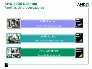 AMD Sempron ™ Computação do dia-a-dia AMD 2008 Desktop  Famílias de processadores AMD Athlon ™ Alta eficiência single e dual-core   AMD Phenom ™ Triple e Quad-Core nativos  