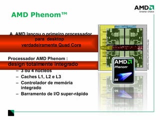 AMD Phenom™ A  AMD lançou o primeiro processador para  desktop  verdadeiramente Quad Core Processador AMD Phenom :  design totalmente integrado 3 ou 4 núcleos Caches L1, L2 e L3 Controlador de memória integrado Barramento de I/O super-rápido AMD Phenom Quad Core Processor Floorplan 