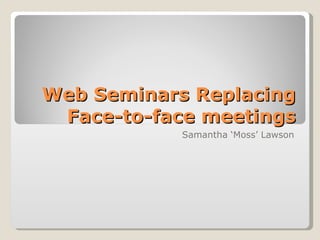 Web Seminars Replacing Face-to-face meetings Samantha ‘Moss’ Lawson 