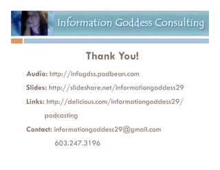 Resources:

                  Thank You!
Audio: http://infogdss.podbean.com
Slides: http://slideshare.net/informationgoddess29
Links: http://delicious.com/informationgoddess29/
     podcasting
Contact: informationgoddess29@gmail.com
        603.247.3196
 