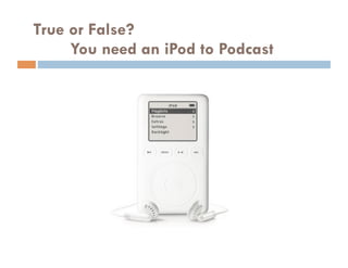 True or False?
     You need an iPod to Podcast
 