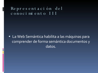 Representación del conocimiento III La Web Semántica habilita a las máquinas para comprender de forma semántica documentos y datos. 