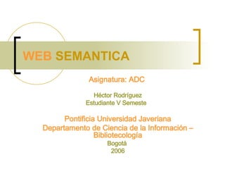 WEB  SEMANTICA  Asignatura: ADC  Héctor Rodríguez Estudiante V Semeste  Pontificia Universidad Javeriana Departamento de Ciencia de la Información –Bibliotecología Bogotá  2006 