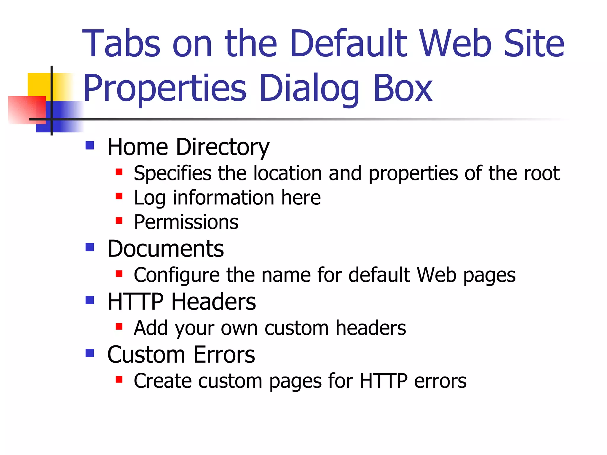 Tabs on the Default Web Site Properties Dialog Box Home Directory Specifies the location and properties of the root Log information here Permissions Documents Configure the name for default Web pages HTTP Headers Add your own custom headers Custom Errors Create custom pages for HTTP errors 