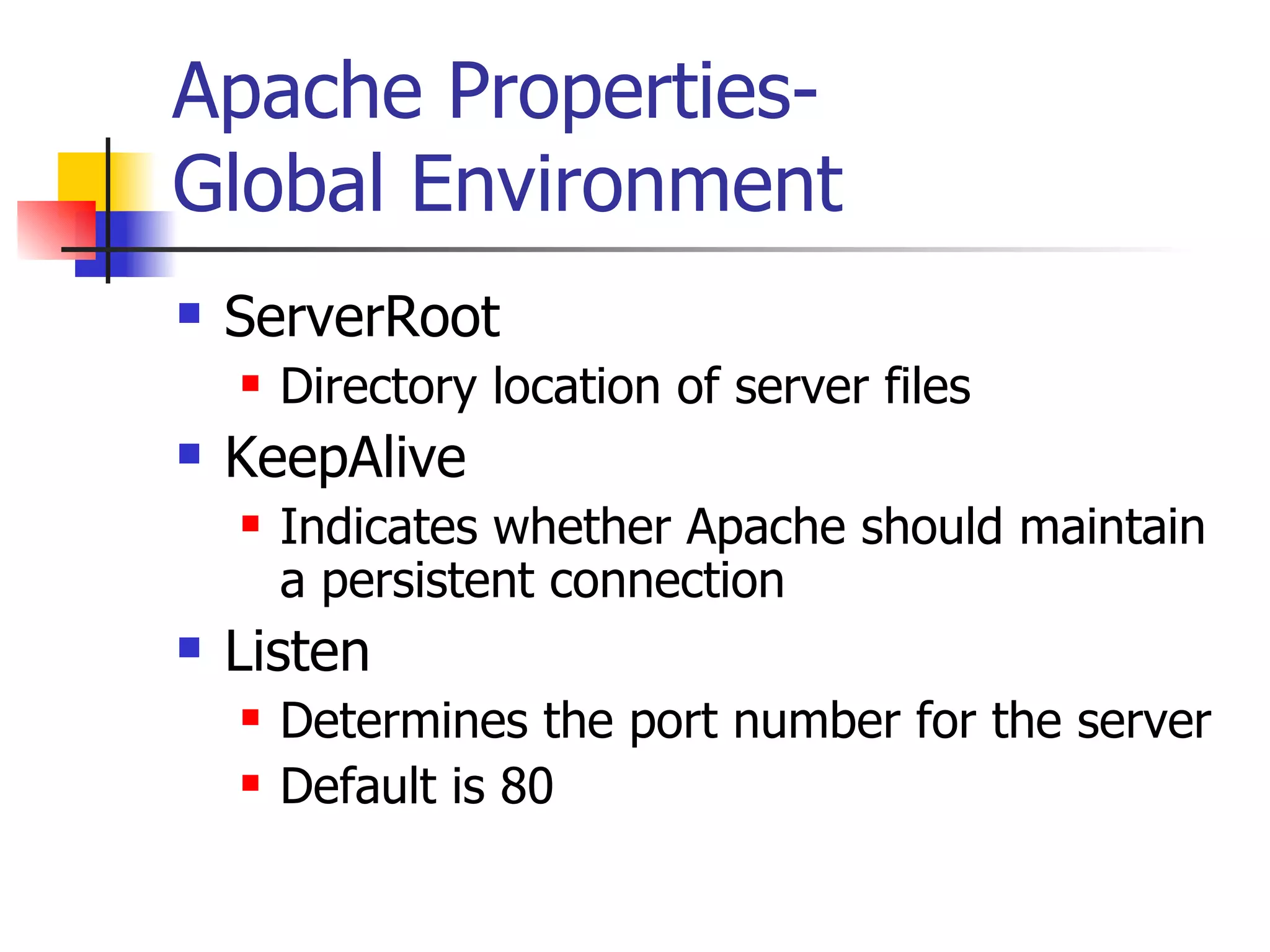 Apache Properties- Global Environment ServerRoot Directory location of server files KeepAlive Indicates whether Apache should maintain a persistent connection Listen Determines the port number for the server Default is 80 