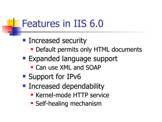 Features in IIS 6.0 Increased security Default permits only HTML documents Expanded language support Can use XML and SOAP Support for IPv6 Increased dependability Kernel-mode HTTP service Self-healing mechanism 