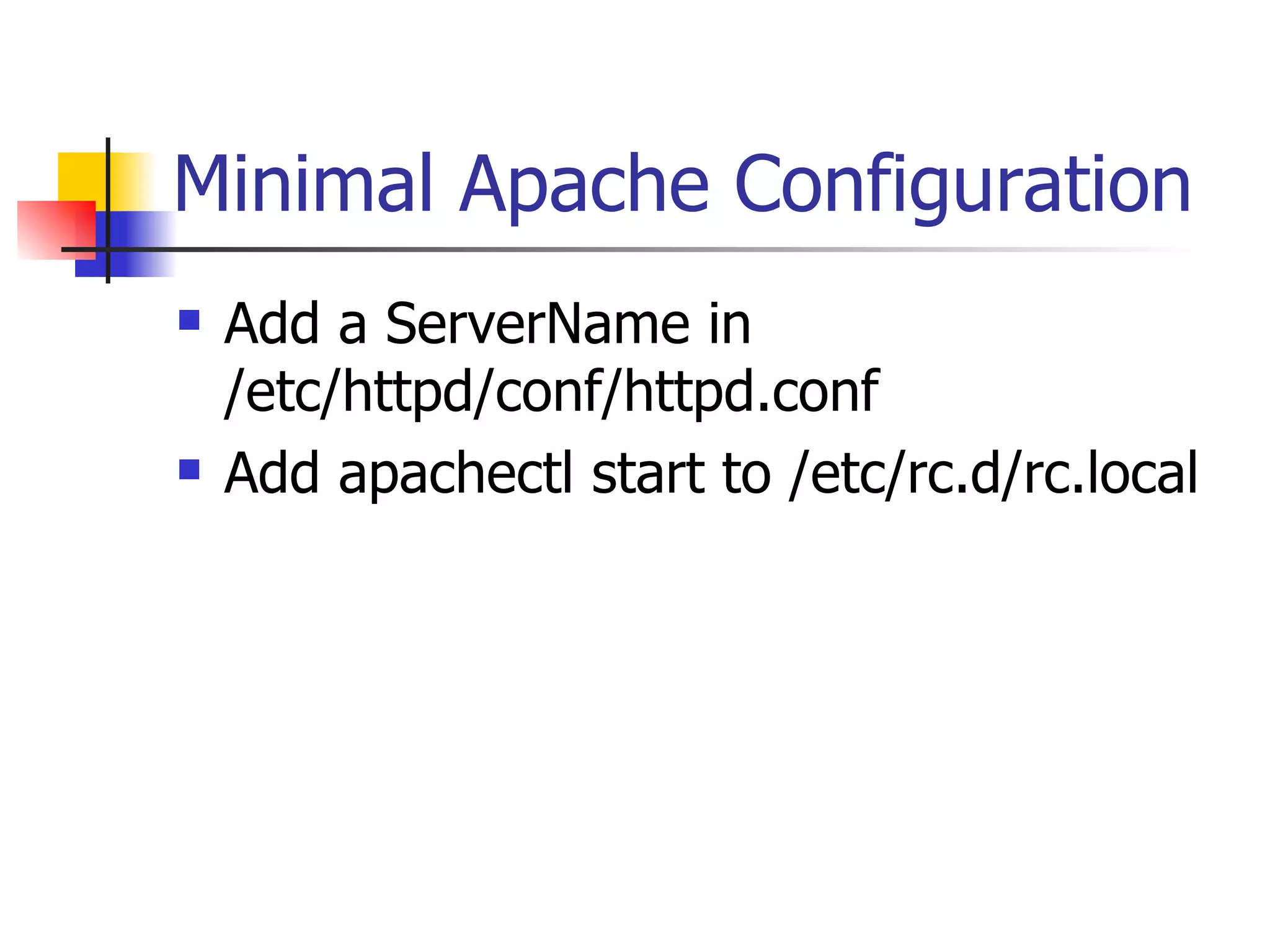 Minimal Apache Configuration Add a ServerName in /etc/httpd/conf/httpd.conf Add apachectl start to /etc/rc.d/rc.local 