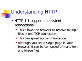 Understanding HTTP HTTP 1.1 supports persistent connections This allows the browser to receive multiple files in one TCP connection This can speed up communication Although you see a single page in your browser, it can be composed of many text and image files 