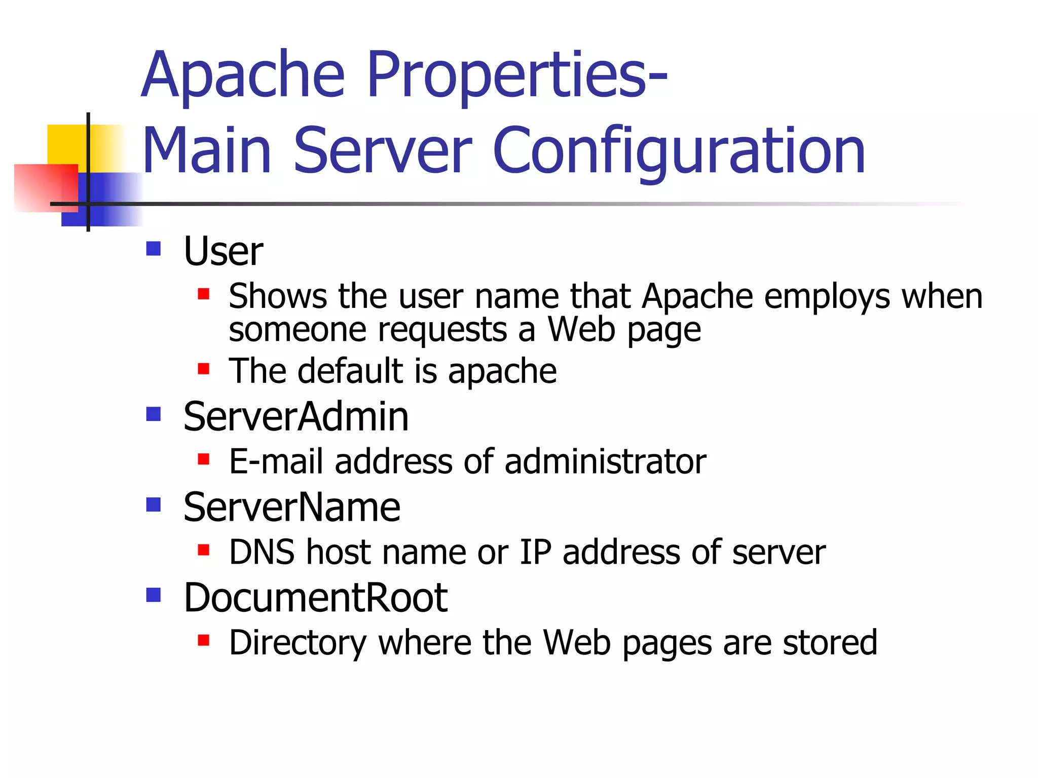 Apache Properties- Main Server Configuration User Shows the user name that Apache employs when someone requests a Web page The default is apache ServerAdmin E-mail address of administrator ServerName DNS host name or IP address of server DocumentRoot Directory where the Web pages are stored 