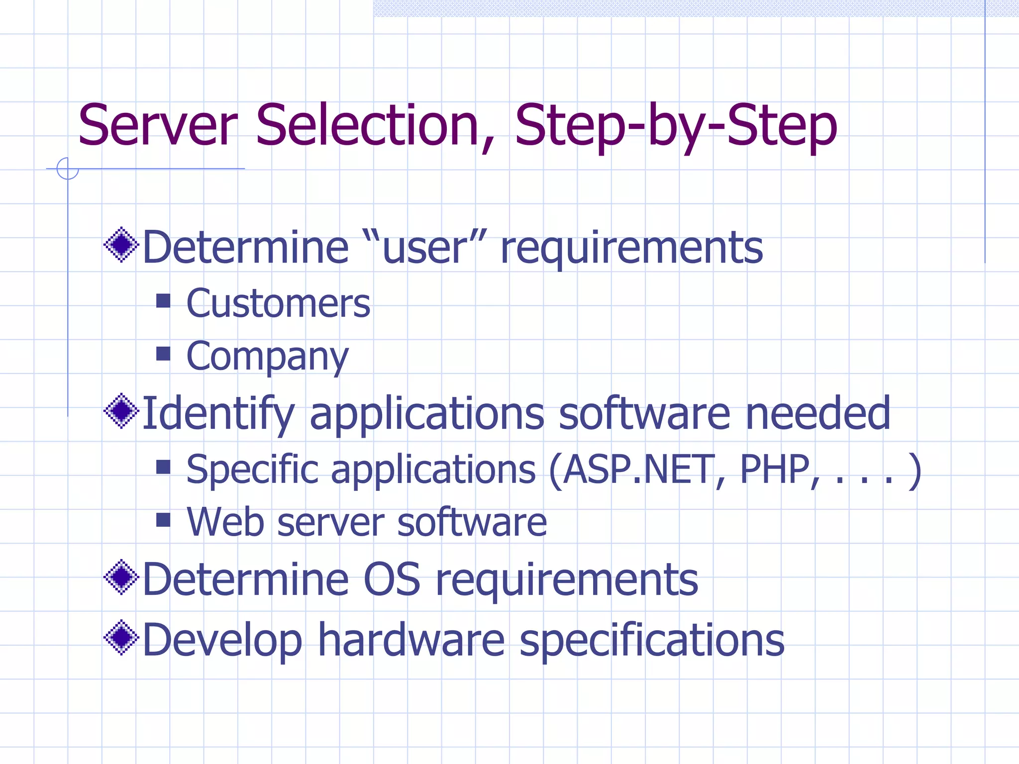 Server Selection, Step-by-Step Determine “user” requirements Customers Company Identify applications software needed Specific applications (ASP.NET, PHP, . . . ) Web server software Determine OS requirements Develop hardware specifications 
