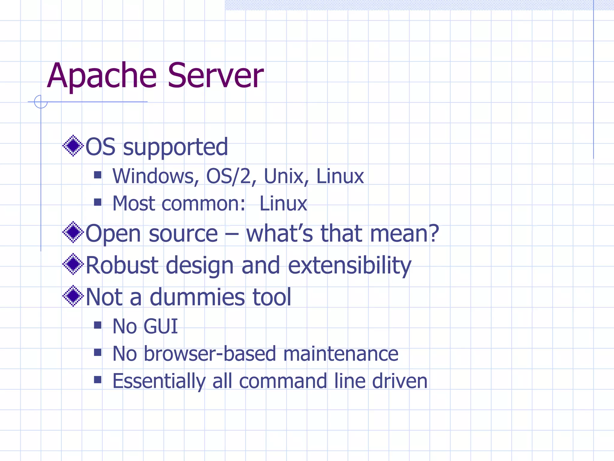Apache Server OS supported Windows, OS/2, Unix, Linux Most common:  Linux Open source – what’s that mean? Robust design and extensibility Not a dummies tool No GUI No browser-based maintenance Essentially all command line driven 