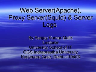 Web Server(Apache), Proxy Server(Squid) & Server Logs   By Sanjay Kumar Malik Lecturer University School of IT GGS Indraprastha University Kashmere Gate, Delhi -110403 