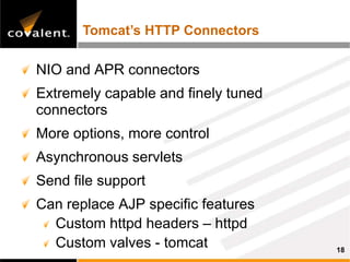 Tomcat’s HTTP Connectors

NIO and APR connectors
Extremely capable and finely tuned
connectors
More options, more control
Asynchronous servlets
Send file support
Can replace AJP specific features
  Custom httpd headers – httpd
  Custom valves - tomcat             18
 