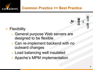 Common Practice == Best Practice
                                                                Apache Tomcat



                                      Apache HTTPD




                                                     Firewall




Flexibility
   General purpose Web servers are
   designed to be flexible
   Can re-implement backend with no
   outward changes
   Load balancing well insulated
   Apache’s MPM implementation

                                                                                7
 